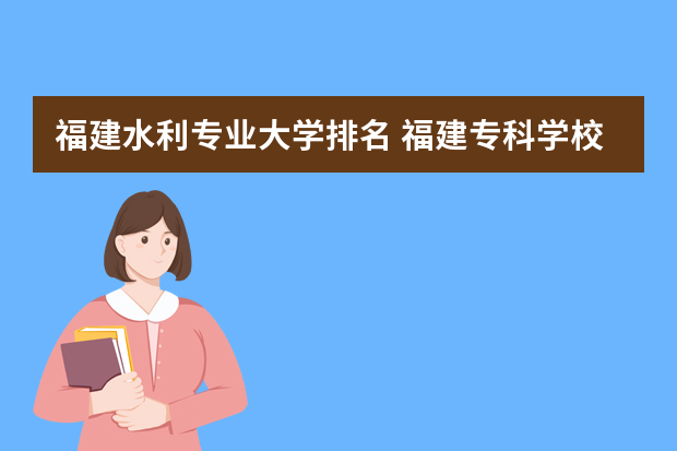 福建水利专业大学排名 福建专科学校排名？？？